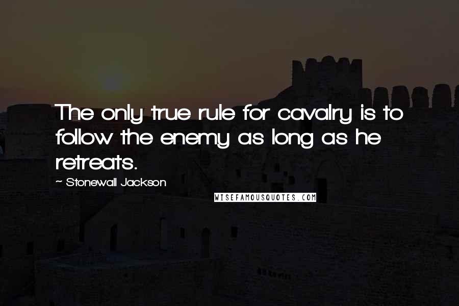 Stonewall Jackson Quotes: The only true rule for cavalry is to follow the enemy as long as he retreats.