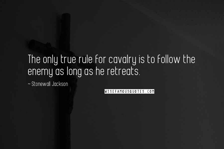 Stonewall Jackson Quotes: The only true rule for cavalry is to follow the enemy as long as he retreats.