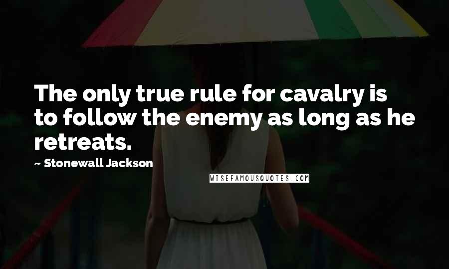 Stonewall Jackson Quotes: The only true rule for cavalry is to follow the enemy as long as he retreats.