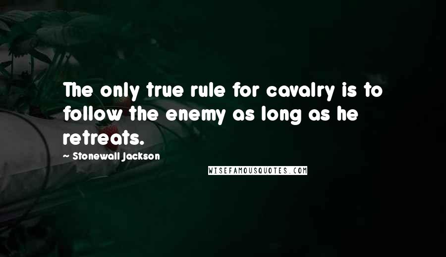 Stonewall Jackson Quotes: The only true rule for cavalry is to follow the enemy as long as he retreats.