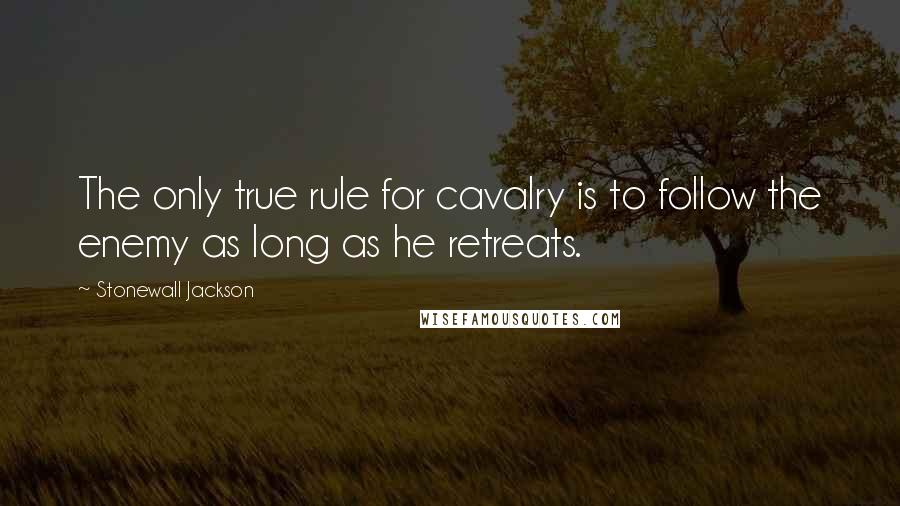 Stonewall Jackson Quotes: The only true rule for cavalry is to follow the enemy as long as he retreats.