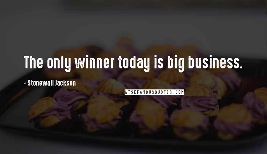 Stonewall Jackson Quotes: The only winner today is big business.