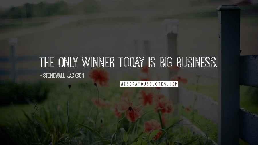 Stonewall Jackson Quotes: The only winner today is big business.