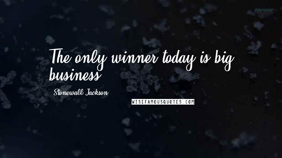 Stonewall Jackson Quotes: The only winner today is big business.