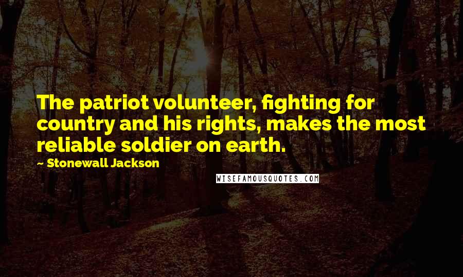 Stonewall Jackson Quotes: The patriot volunteer, fighting for country and his rights, makes the most reliable soldier on earth.