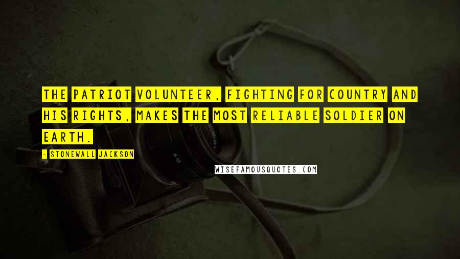 Stonewall Jackson Quotes: The patriot volunteer, fighting for country and his rights, makes the most reliable soldier on earth.