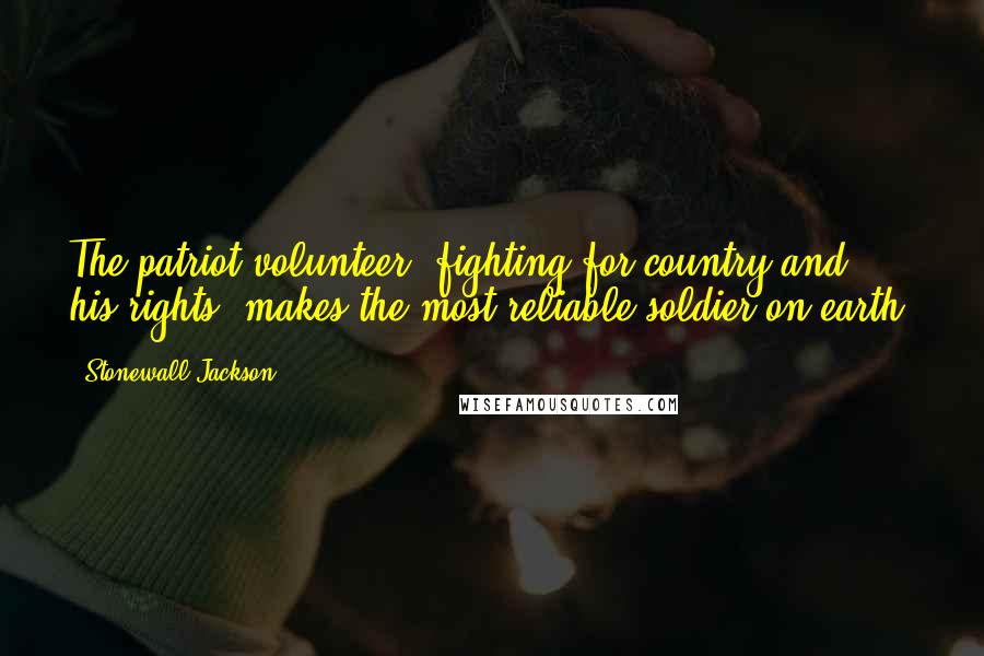Stonewall Jackson Quotes: The patriot volunteer, fighting for country and his rights, makes the most reliable soldier on earth.