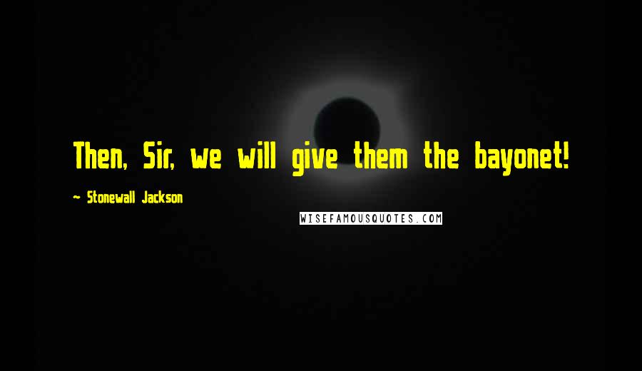 Stonewall Jackson Quotes: Then, Sir, we will give them the bayonet!