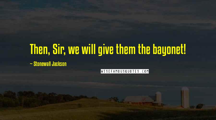Stonewall Jackson Quotes: Then, Sir, we will give them the bayonet!