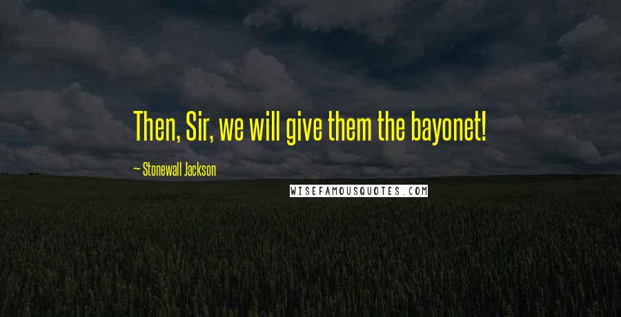 Stonewall Jackson Quotes: Then, Sir, we will give them the bayonet!