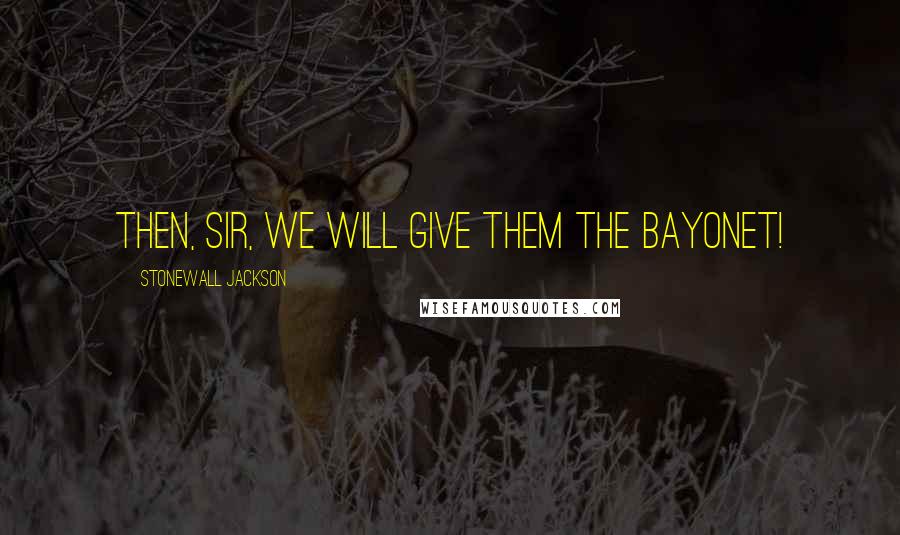 Stonewall Jackson Quotes: Then, Sir, we will give them the bayonet!