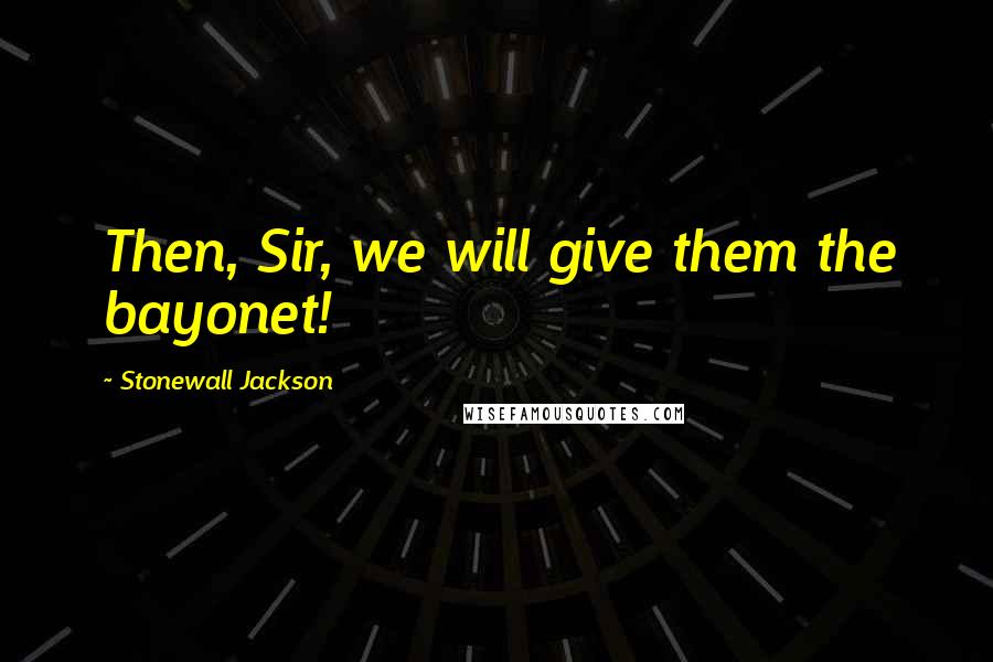 Stonewall Jackson Quotes: Then, Sir, we will give them the bayonet!