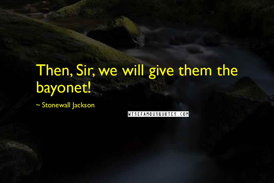 Stonewall Jackson Quotes: Then, Sir, we will give them the bayonet!