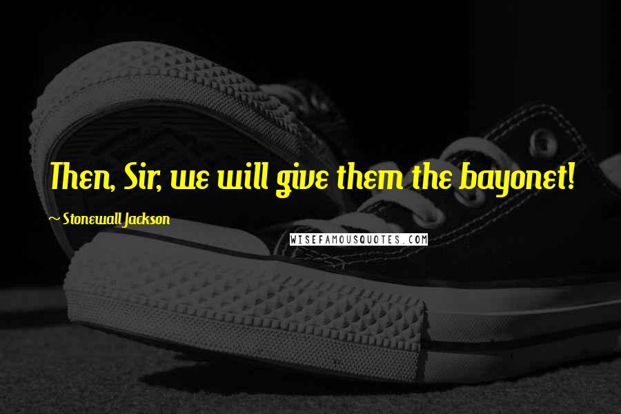 Stonewall Jackson Quotes: Then, Sir, we will give them the bayonet!