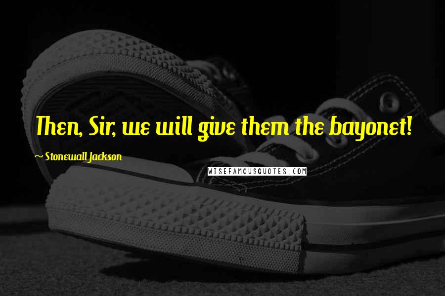 Stonewall Jackson Quotes: Then, Sir, we will give them the bayonet!