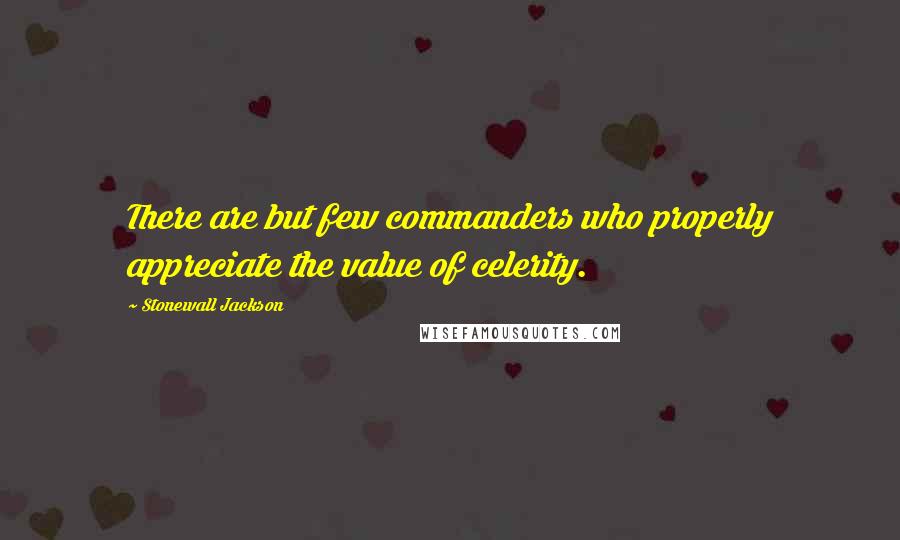 Stonewall Jackson Quotes: There are but few commanders who properly appreciate the value of celerity.