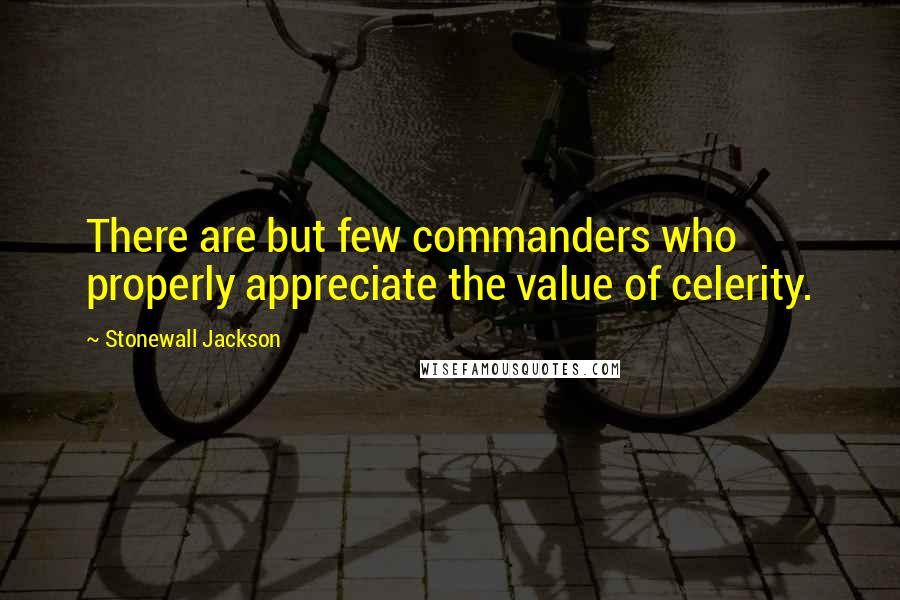 Stonewall Jackson Quotes: There are but few commanders who properly appreciate the value of celerity.