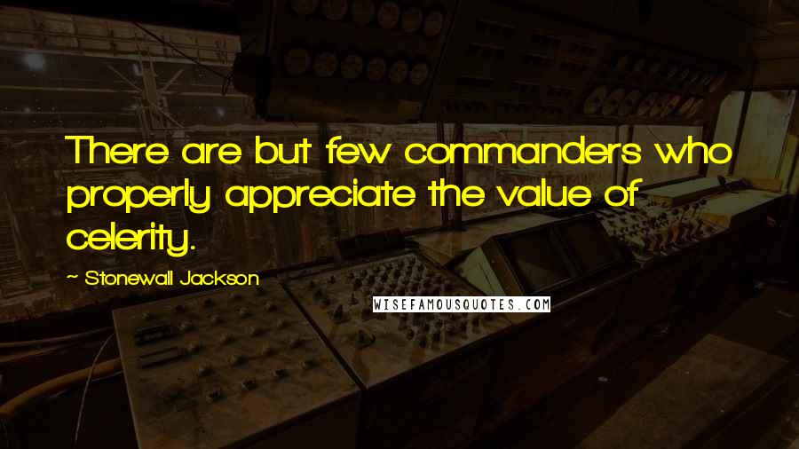 Stonewall Jackson Quotes: There are but few commanders who properly appreciate the value of celerity.