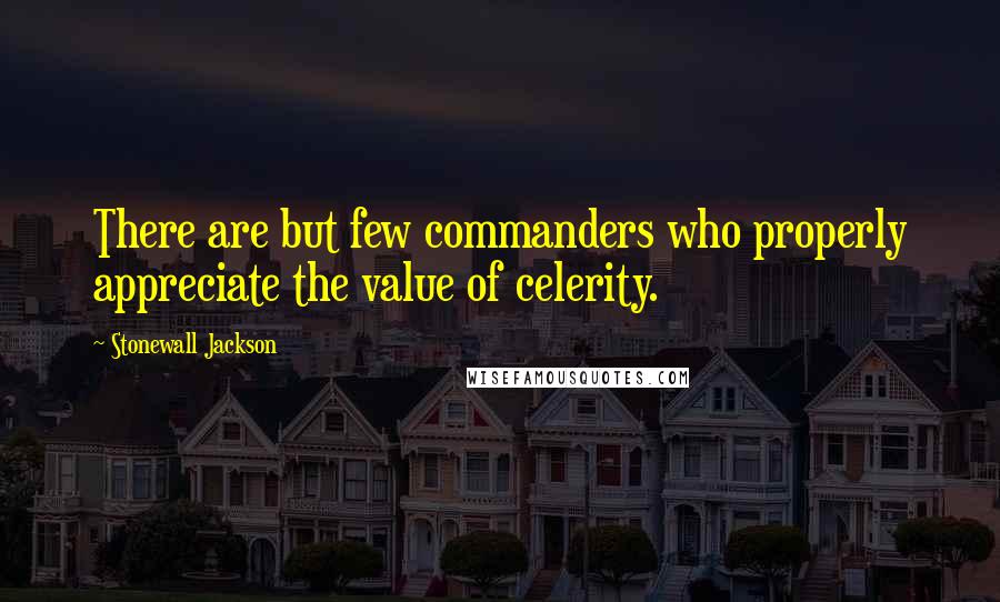 Stonewall Jackson Quotes: There are but few commanders who properly appreciate the value of celerity.