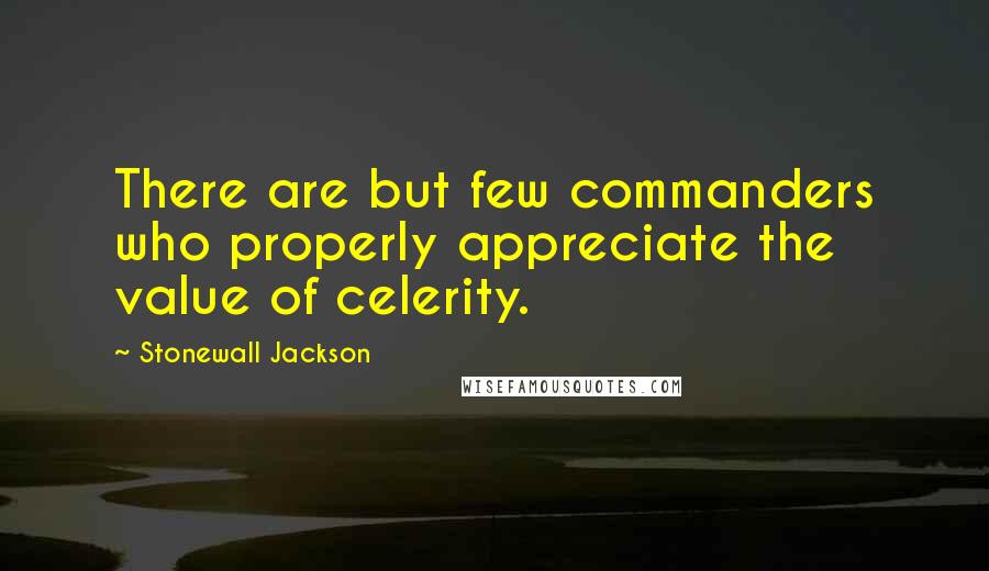 Stonewall Jackson Quotes: There are but few commanders who properly appreciate the value of celerity.