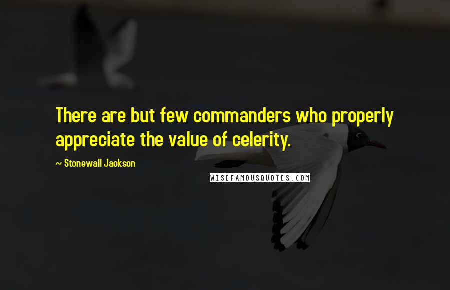 Stonewall Jackson Quotes: There are but few commanders who properly appreciate the value of celerity.