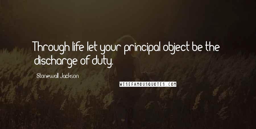 Stonewall Jackson Quotes: Through life let your principal object be the discharge of duty.