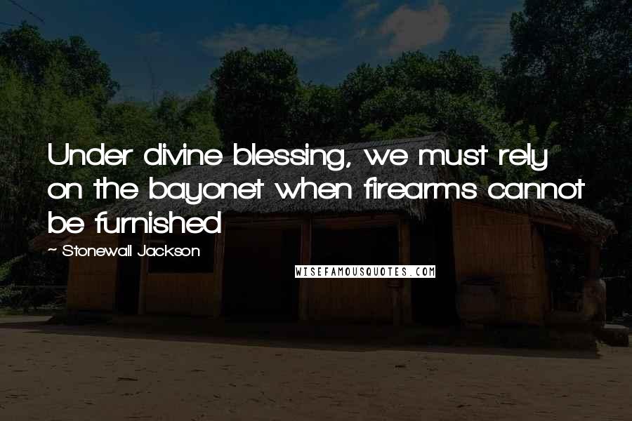 Stonewall Jackson Quotes: Under divine blessing, we must rely on the bayonet when firearms cannot be furnished