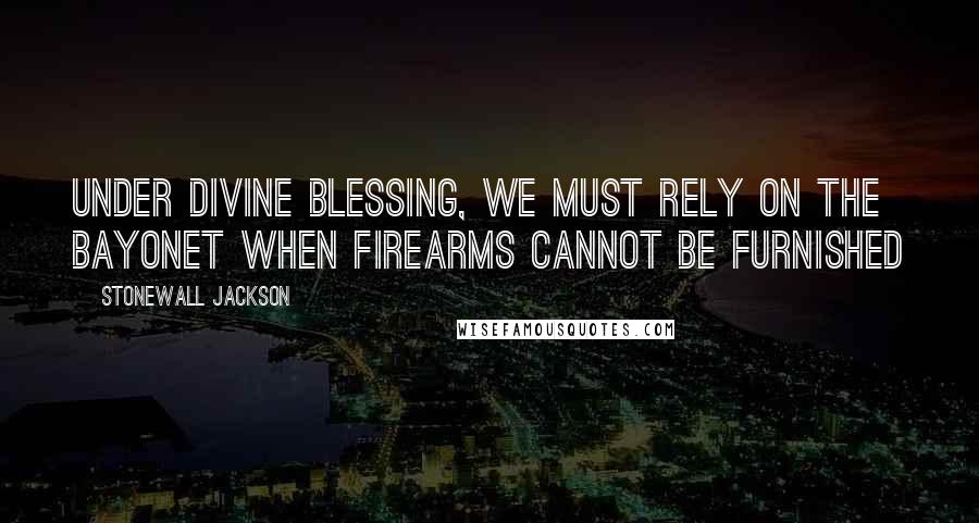 Stonewall Jackson Quotes: Under divine blessing, we must rely on the bayonet when firearms cannot be furnished