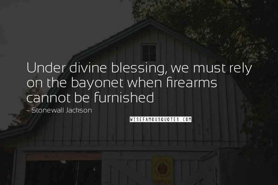 Stonewall Jackson Quotes: Under divine blessing, we must rely on the bayonet when firearms cannot be furnished