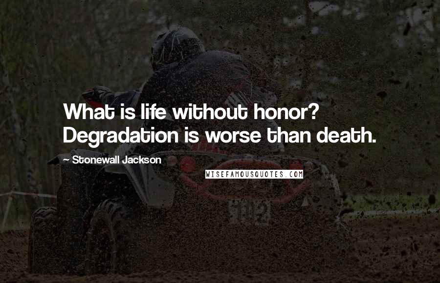 Stonewall Jackson Quotes: What is life without honor? Degradation is worse than death.