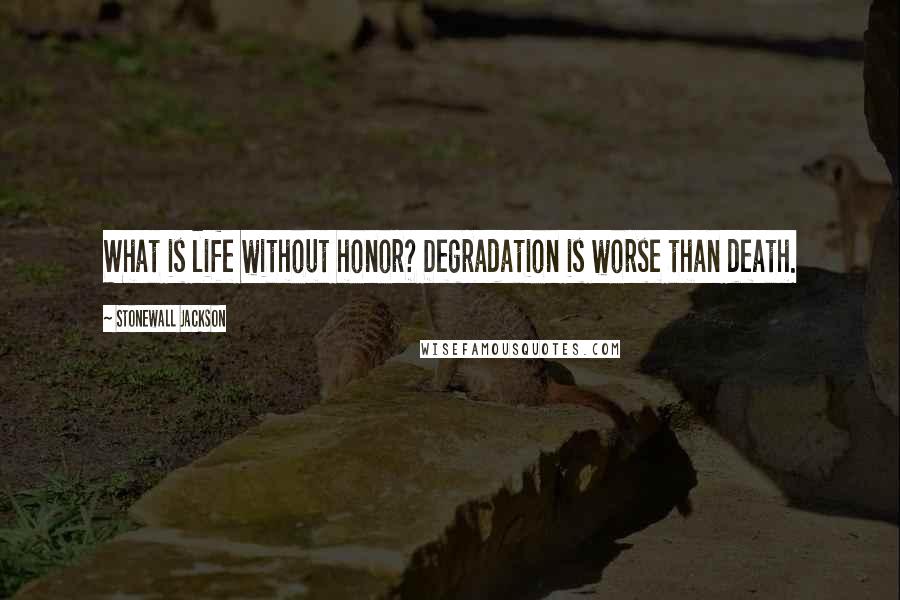 Stonewall Jackson Quotes: What is life without honor? Degradation is worse than death.