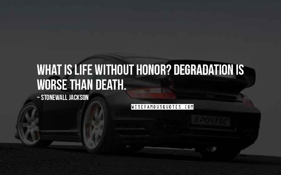 Stonewall Jackson Quotes: What is life without honor? Degradation is worse than death.