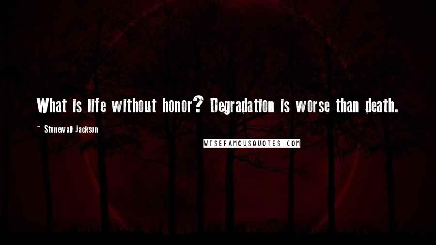 Stonewall Jackson Quotes: What is life without honor? Degradation is worse than death.