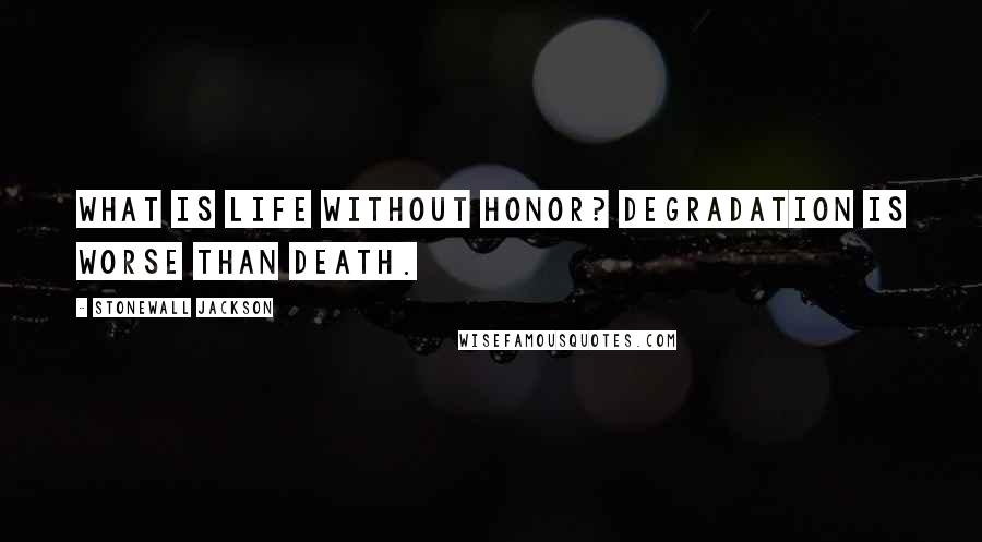 Stonewall Jackson Quotes: What is life without honor? Degradation is worse than death.