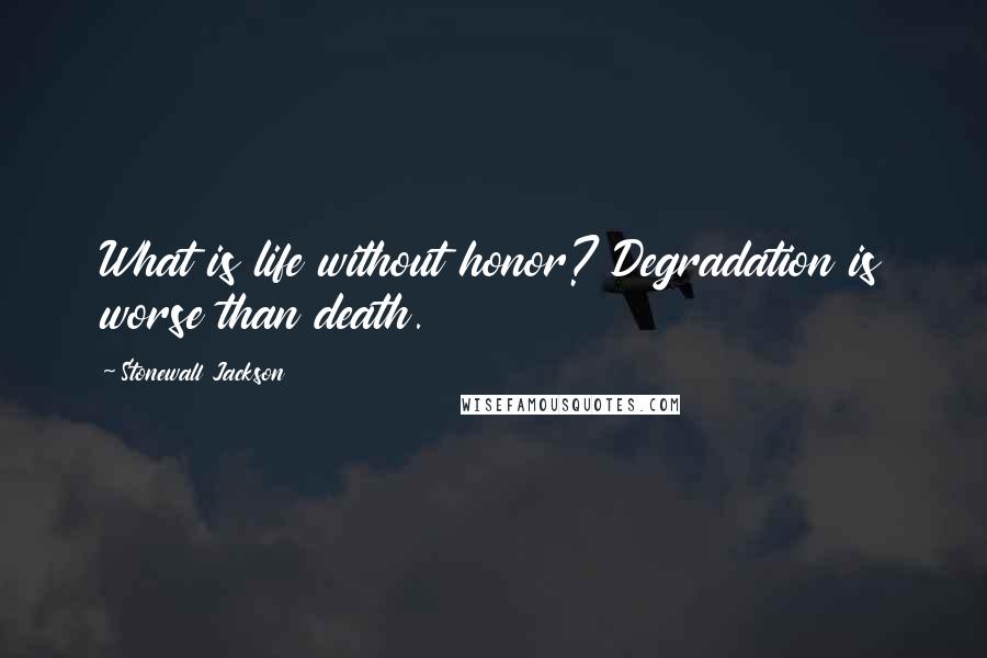 Stonewall Jackson Quotes: What is life without honor? Degradation is worse than death.