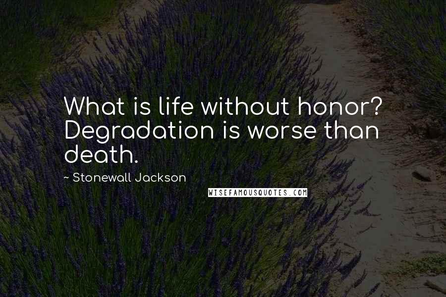 Stonewall Jackson Quotes: What is life without honor? Degradation is worse than death.