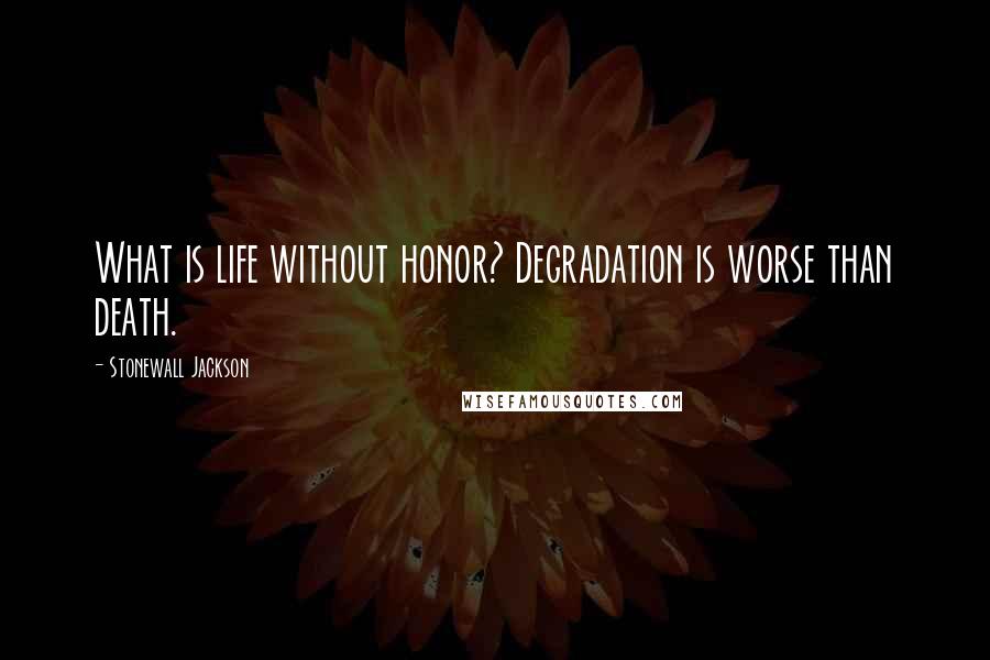 Stonewall Jackson Quotes: What is life without honor? Degradation is worse than death.