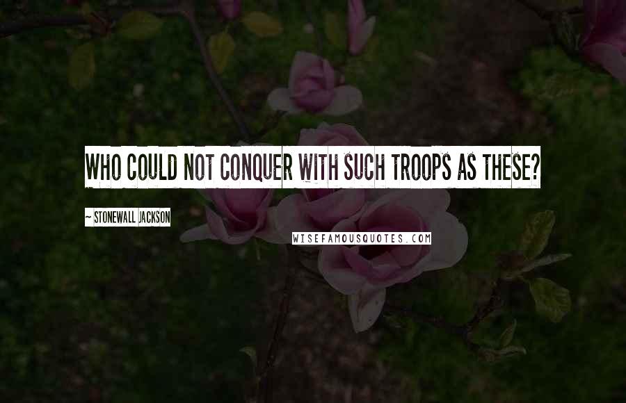 Stonewall Jackson Quotes: Who could not conquer with such troops as these?