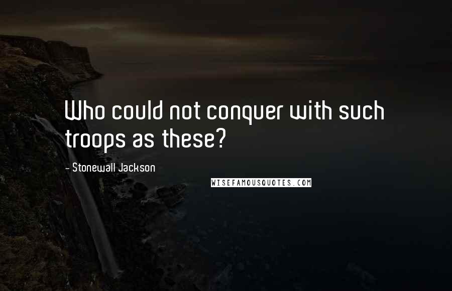 Stonewall Jackson Quotes: Who could not conquer with such troops as these?