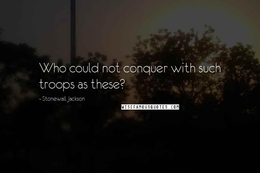 Stonewall Jackson Quotes: Who could not conquer with such troops as these?