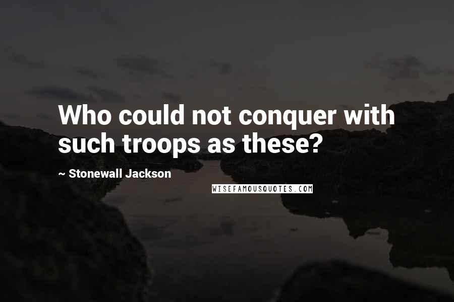 Stonewall Jackson Quotes: Who could not conquer with such troops as these?