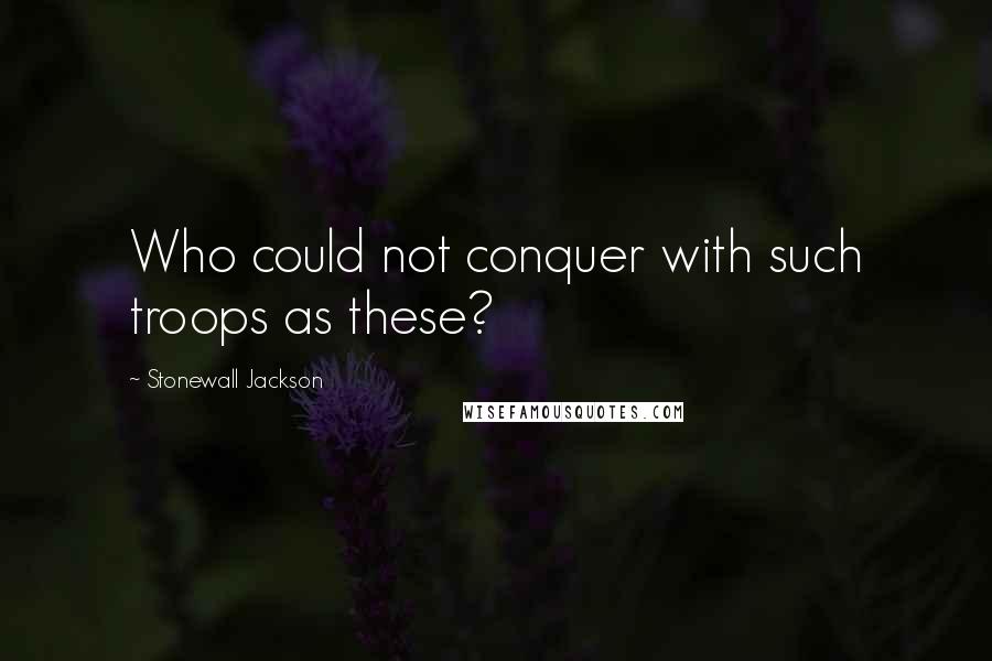 Stonewall Jackson Quotes: Who could not conquer with such troops as these?