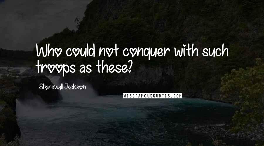 Stonewall Jackson Quotes: Who could not conquer with such troops as these?