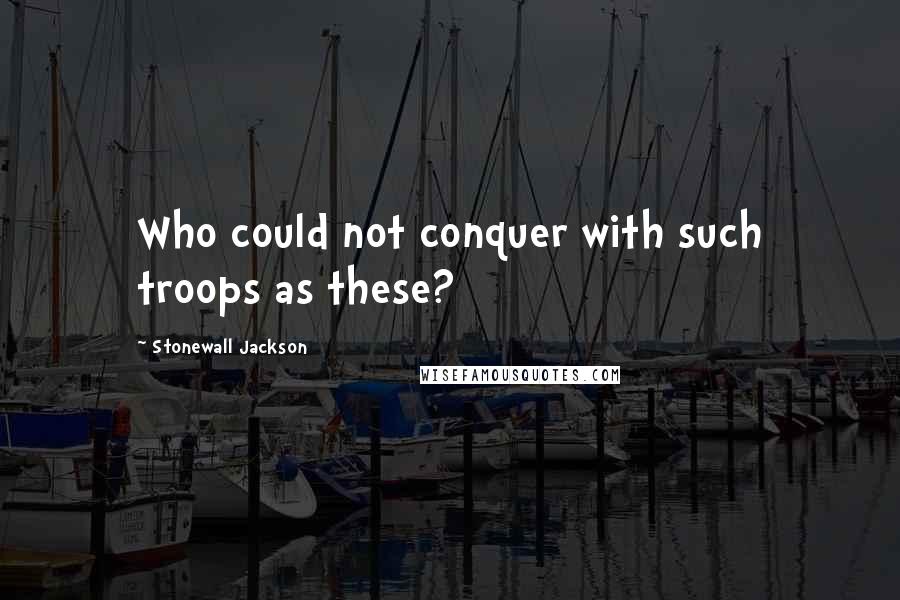 Stonewall Jackson Quotes: Who could not conquer with such troops as these?