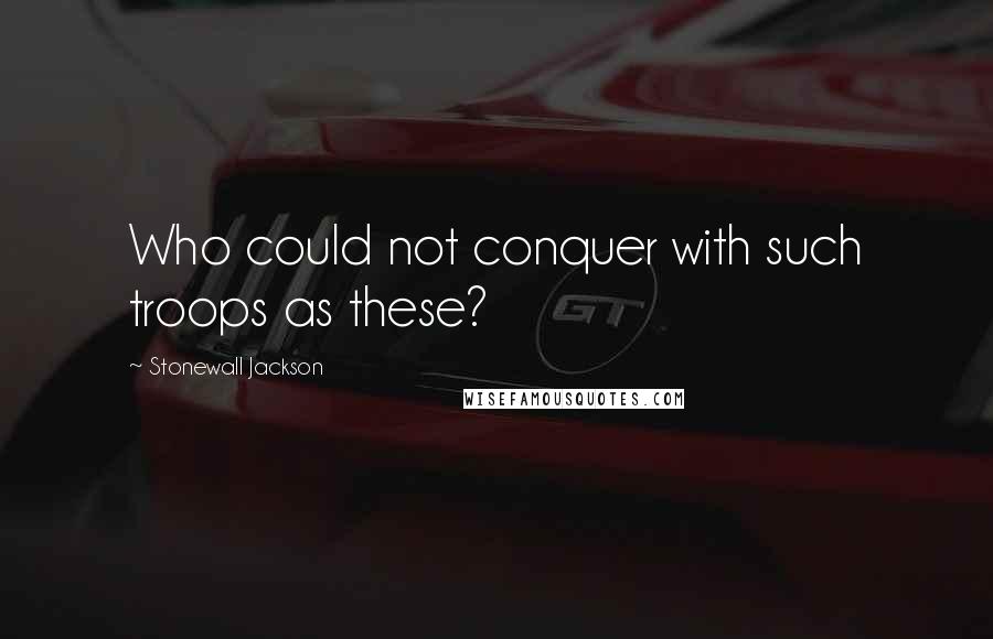 Stonewall Jackson Quotes: Who could not conquer with such troops as these?