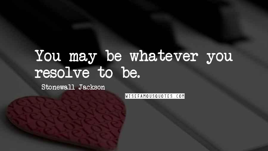Stonewall Jackson Quotes: You may be whatever you resolve to be.