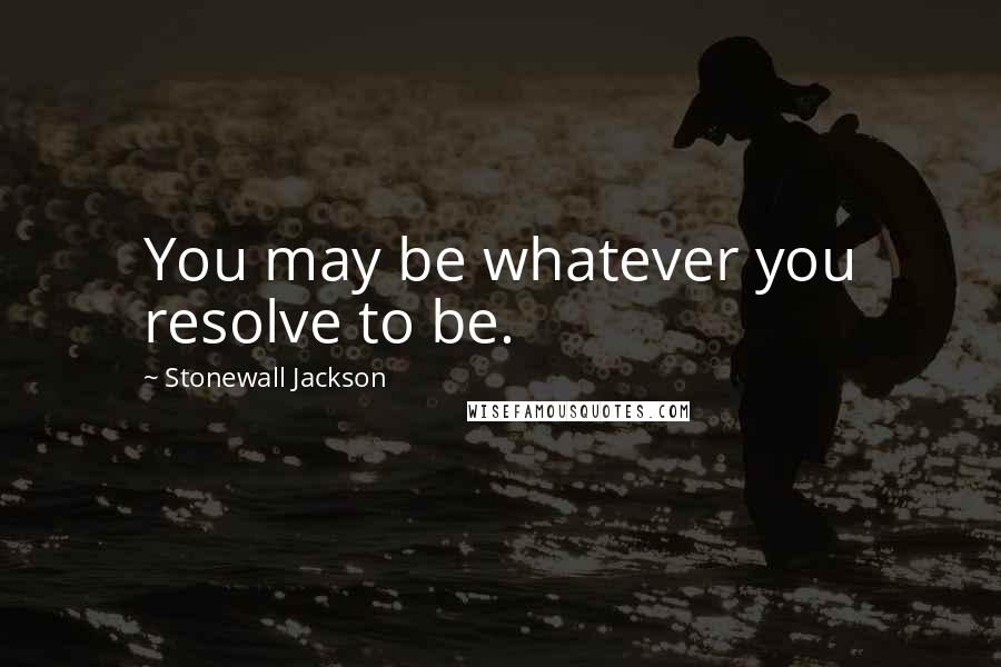 Stonewall Jackson Quotes: You may be whatever you resolve to be.