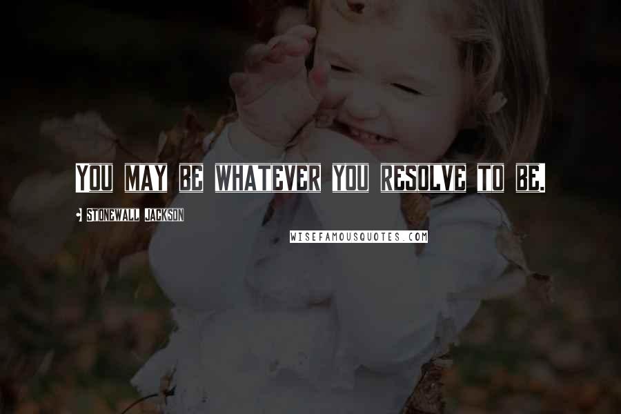 Stonewall Jackson Quotes: You may be whatever you resolve to be.