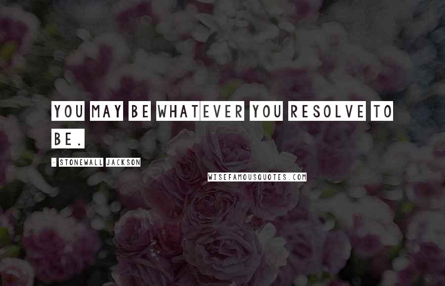 Stonewall Jackson Quotes: You may be whatever you resolve to be.