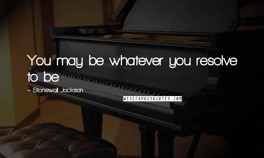 Stonewall Jackson Quotes: You may be whatever you resolve to be.